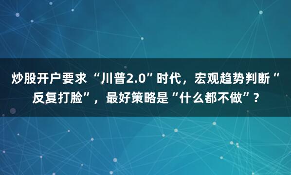 炒股开户要求 “川普2.0”时代，宏观趋势判断“反复打脸”，最好策略是“什么都不做”？