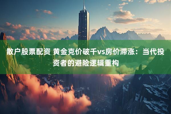 散户股票配资 黄金克价破千vs房价滞涨：当代投资者的避险逻辑重构