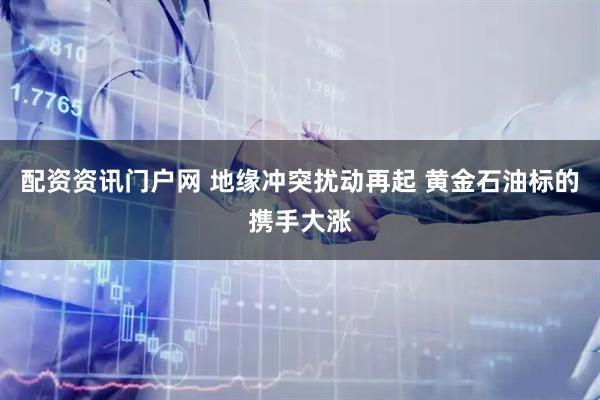 配资资讯门户网 地缘冲突扰动再起 黄金石油标的携手大涨