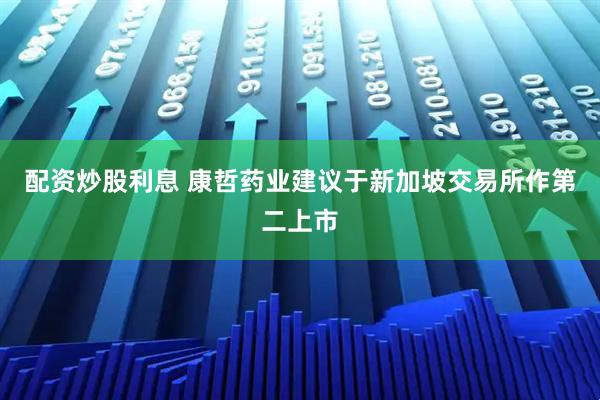 配资炒股利息 康哲药业建议于新加坡交易所作第二上市