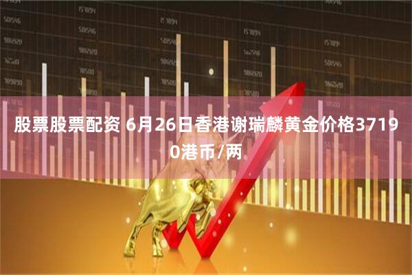 股票股票配资 6月26日香港谢瑞麟黄金价格37190港币/两
