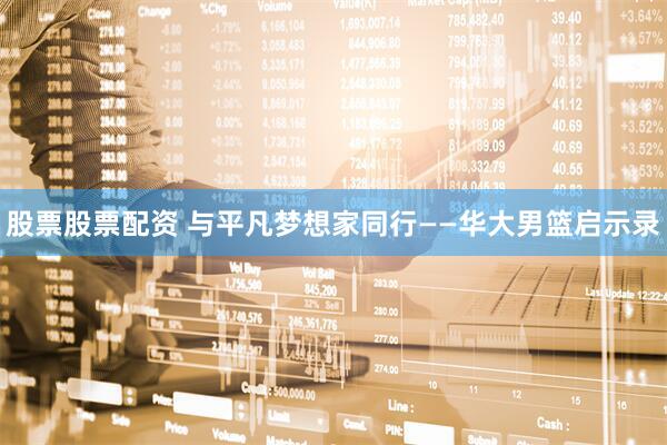 股票股票配资 与平凡梦想家同行——华大男篮启示录
