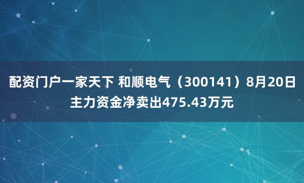 配资门户一家天下 和顺电气（300141）8月20日主力资金净卖出475.43万元