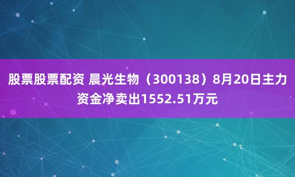 股票股票配资 晨光生物（300138）8月20日主力资金净卖出1552.51万元