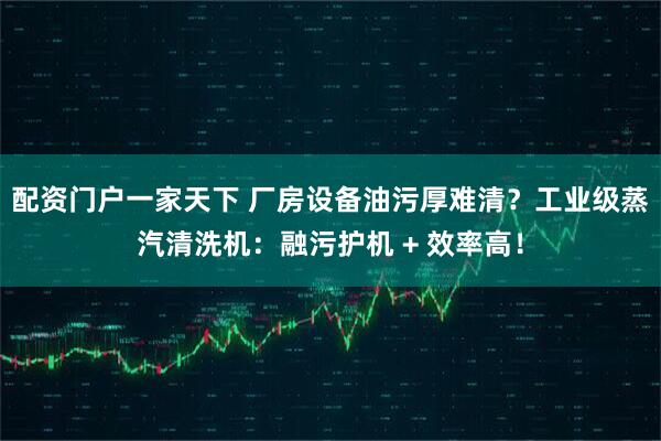 配资门户一家天下 厂房设备油污厚难清？工业级蒸汽清洗机：融污护机 + 效率高！
