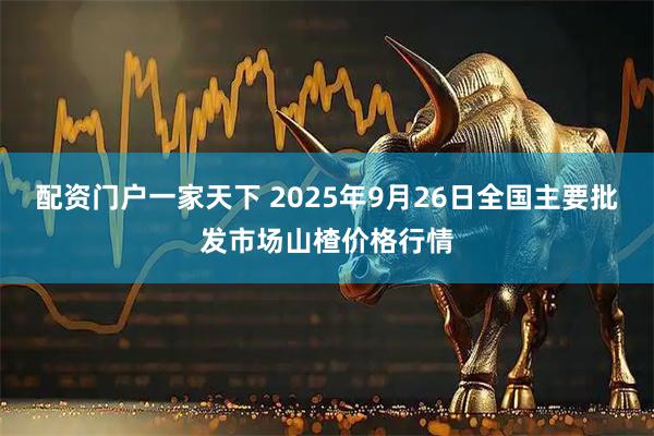 配资门户一家天下 2025年9月26日全国主要批发市场山楂价格行情