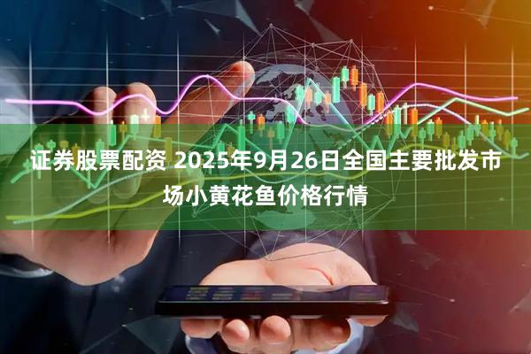 证券股票配资 2025年9月26日全国主要批发市场小黄花鱼价格行情