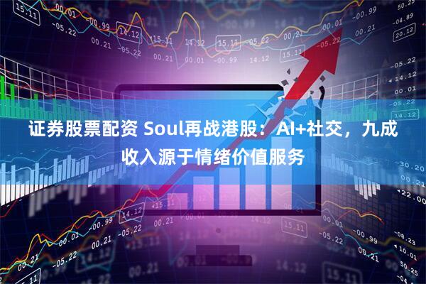 证券股票配资 Soul再战港股：AI+社交，九成收入源于情绪价值服务