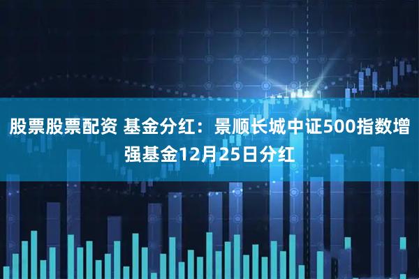 股票股票配资 基金分红：景顺长城中证500指数增强基金12月25日分红