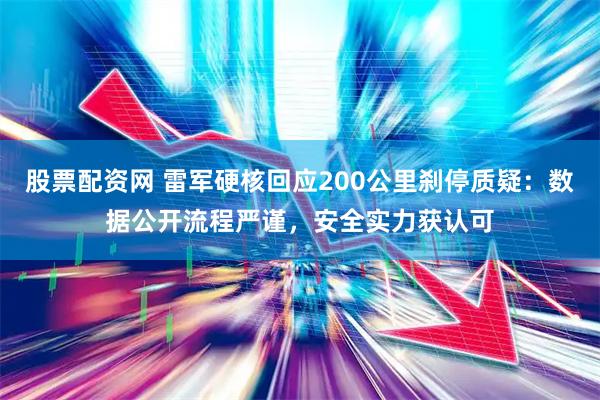 股票配资网 雷军硬核回应200公里刹停质疑：数据公开流程严谨，安全实力获认可